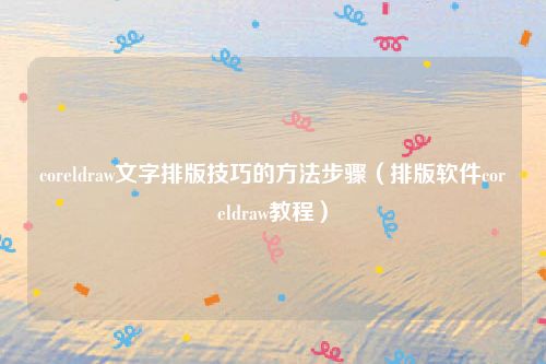 coreldraw文字排版技巧的方法步骤(排版软件coreldraw教程)