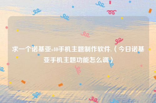 求一个诺基亚s40手机主题制作软件.(今日诺基亚手机主题功能怎么调)