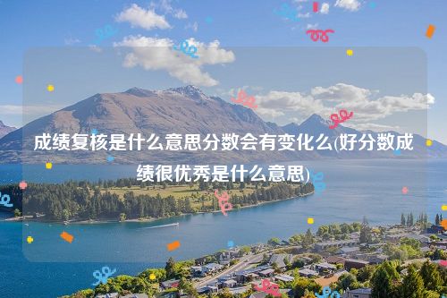 成绩复核是什么意思分数会有变化么(好分数成绩很优秀是什么意思)