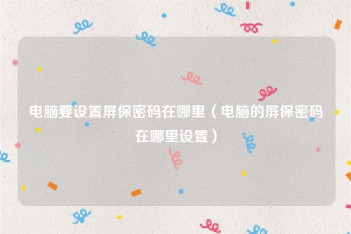 电脑要设置屏保密码在哪里(电脑的屏保密码在哪里设置)