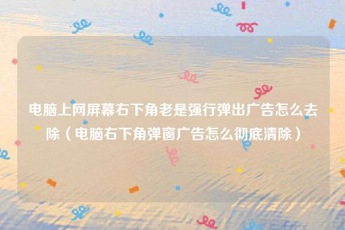 电脑上网屏幕右下角老是强行弹出广告怎么去除(电脑右下角弹窗广告怎么彻底清除)