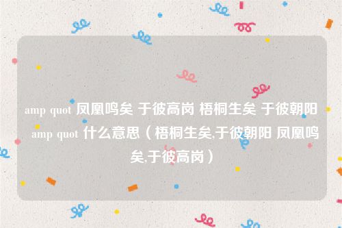 amp quot 凤凰鸣矣 于彼高岗 梧桐生矣 于彼朝阳 amp quot 什么意思(梧桐生矣,于彼朝阳 凤凰鸣矣,于彼高岗)