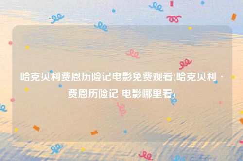 哈克贝利费恩历险记电影免费观看(哈克贝利·费恩历险记 电影哪里看)