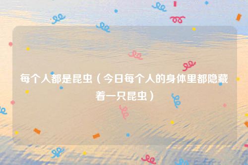 每个人都是昆虫(今日每个人的身体里都隐藏着一只昆虫)