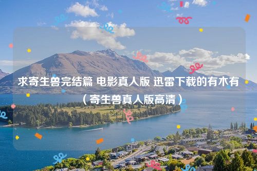 求寄生兽完结篇 电影真人版 迅雷下载的有木有(寄生兽真人版高清)