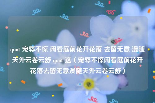 quot 宠辱不惊 闲看庭前花开花落 去留无意 漫随天外云卷云舒 quot 这(宠辱不惊闲看庭前花开花落去留无意漫随天外云卷云舒)