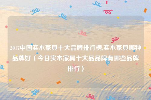 2017中国实木家具十大品牌排行榜,实木家具哪种品牌好(今日实木家具十大品品牌有哪些品牌排行)