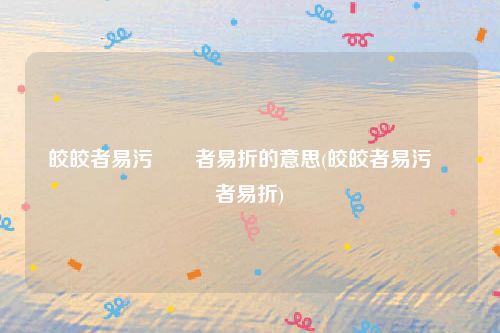 皎皎者易污峣峣者易折的意思(皎皎者易污峣峣者易折)