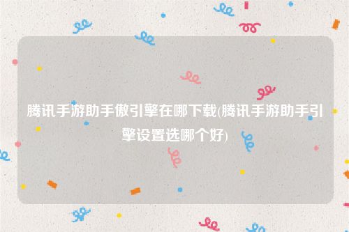 腾讯手游助手傲引擎在哪下载(腾讯手游助手引擎设置选哪个好)