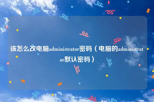 该怎么改电脑administrator密码(电脑的administrator默认密码)