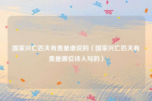 国家兴亡匹夫有责是谁说的(国家兴亡匹夫有责是哪位诗人写的)