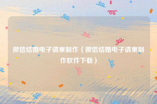 微信结婚电子请柬制作(微信结婚电子请柬制作软件下载)