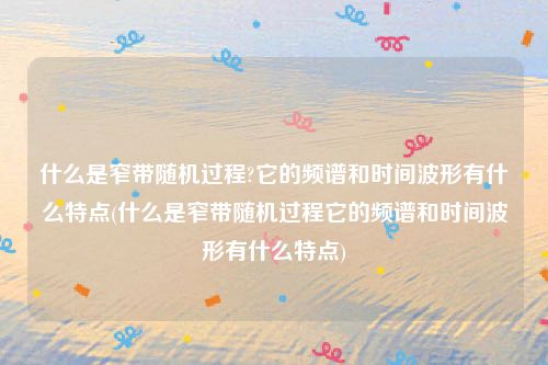 什么是窄带随机过程?它的频谱和时间波形有什么特点(什么是窄带随机过程它的频谱和时间波形有什么特点)