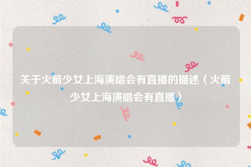 关于火箭少女上海演唱会有直播的描述(火箭少女上海演唱会有直播)