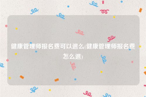 健康管理师报名费可以退么(健康管理师报名费怎么退)
