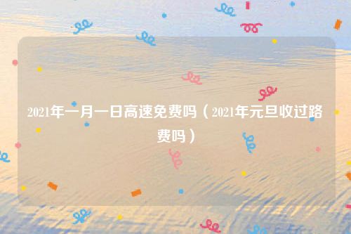 2021年一月一日高速免费吗(2021年元旦收过路费吗)