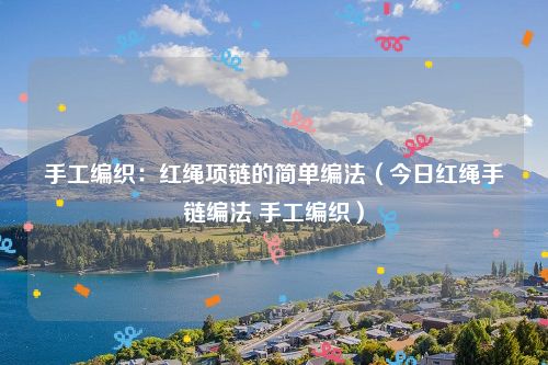 手工编织:红绳项链的简单编法(今日红绳手链编法 手工编织)