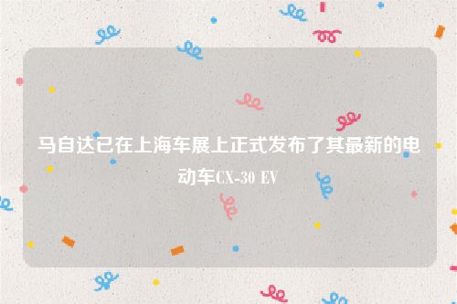 马自达已在上海车展上正式发布了其最新的电动车CX-30 EV