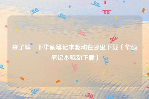 来了解一下华硕笔记本驱动在哪里下载(华硕笔记本驱动下载)