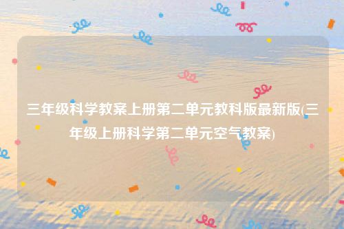 三年级科学教案上册第二单元教科版最新版(三年级上册科学第二单元空气教案)