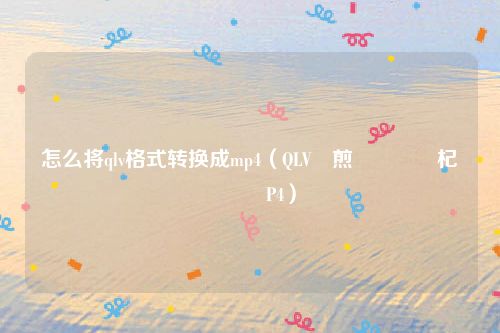 怎么将qlv格式转换成mp4（QLV鏍煎紡鎬庝箞杞崲鎴怣P4）