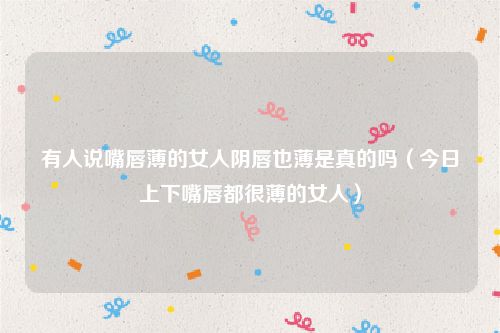 有人说嘴唇薄的女人阴唇也薄是真的吗(今日上下嘴唇都很薄的女人)