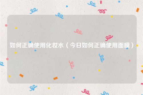 如何正确使用化妆水(今日如何正确使用面膜)