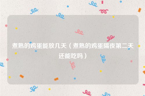 煮熟的鸡蛋能放几天(煮熟的鸡蛋隔夜第二天还能吃吗)