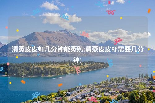 清蒸皮皮虾几分钟能蒸熟(清蒸皮皮虾需要几分钟)