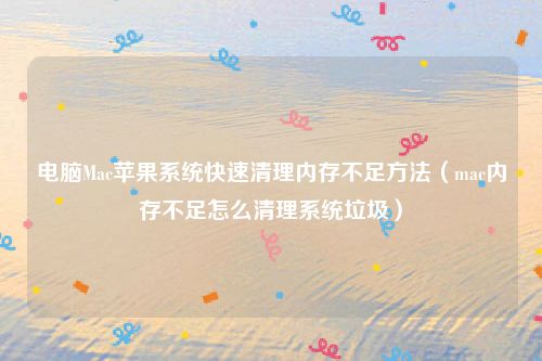 电脑Mac苹果系统快速清理内存不足方法(mac内存不足怎么清理系统垃圾)