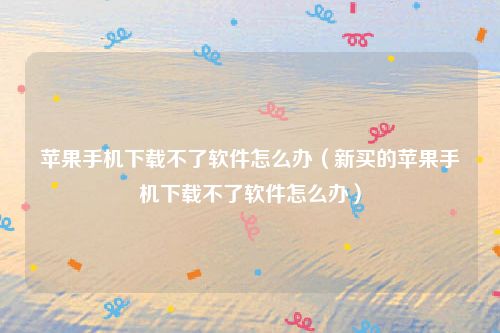 苹果手机下载不了软件怎么办（新买的苹果手机下载不了软件怎么办）