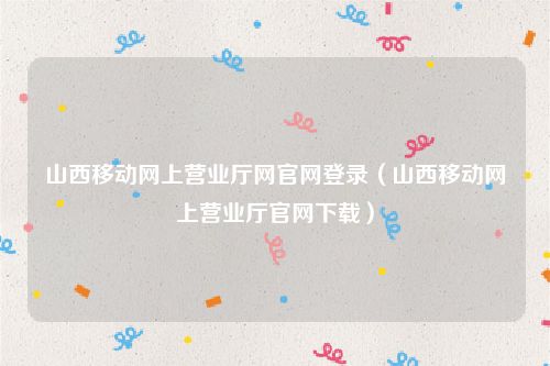 山西移动网上营业厅网官网登录(山西移动网上营业厅官网下载)