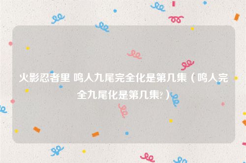 火影忍者里 鸣人九尾完全化是第几集（鸣人完全九尾化是第几集?）