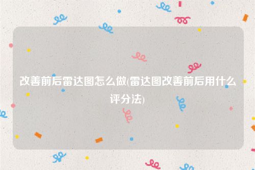 改善前后雷达图怎么做(雷达图改善前后用什么评分法)