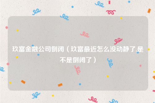 玖富金融公司倒闭(玖富最近怎么没动静了,是不是倒闭了)