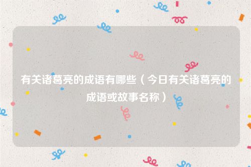 有关诸葛亮的成语有哪些(今日有关诸葛亮的成语或故事名称)