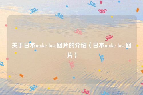 关于日本make love图片的介绍(日本make love图片)