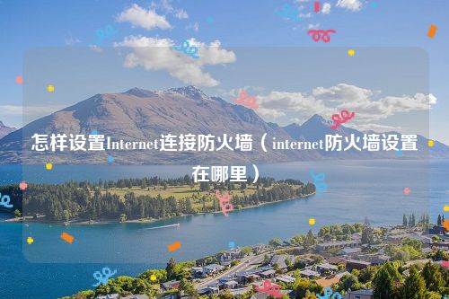 怎样设置Internet连接防火墙(internet防火墙设置在哪里)