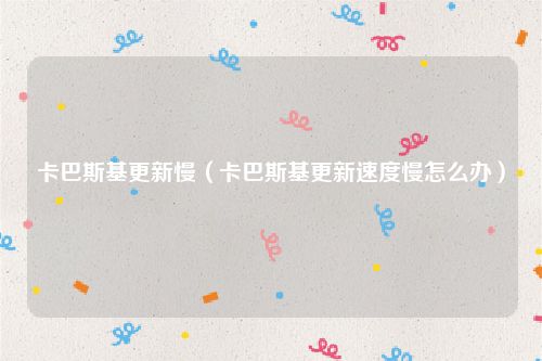 卡巴斯基更新慢（卡巴斯基更新速度慢怎么办）