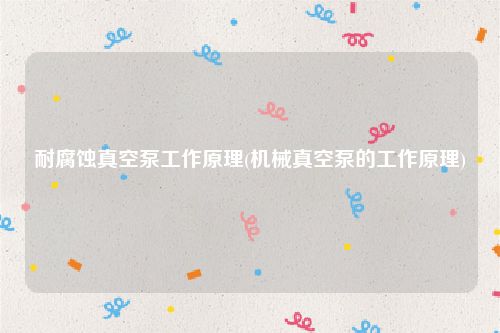 耐腐蚀真空泵工作原理(机械真空泵的工作原理)