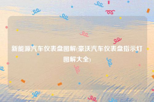 新能源汽车仪表盘图解(豪沃汽车仪表盘指示灯图解大全)