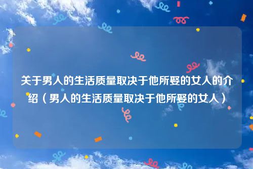 关于男人的生活质量取决于他所娶的女人的介绍(男人的生活质量取决于他所娶的女人)
