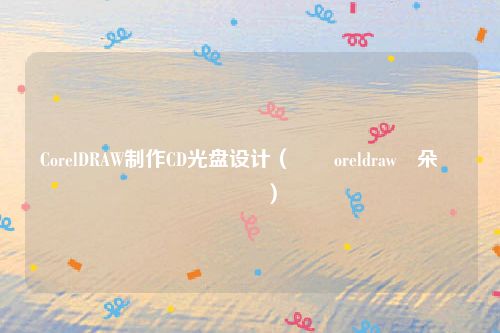 CorelDRAW制作CD光盘设计(鐢╟oreldraw鍒朵綔鍏夌洏)