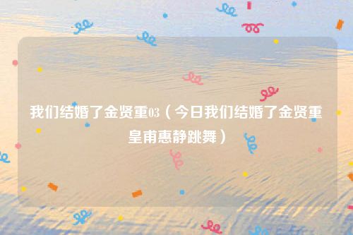 我们结婚了金贤重03(今日我们结婚了金贤重皇甫惠静跳舞)