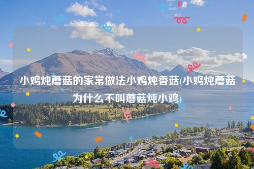 小鸡炖蘑菇的家常做法小鸡炖香菇(小鸡炖蘑菇为什么不叫蘑菇炖小鸡)