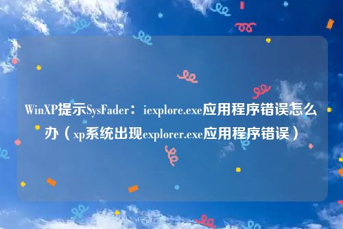 WinXP提示SysFader:iexplore.exe应用程序错误怎么办(xp系统出现explorer.exe应用程序错误)