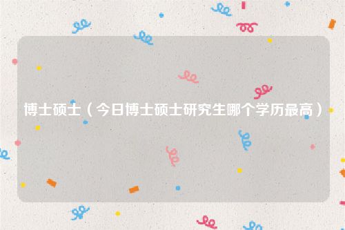 博士硕士(今日博士硕士研究生哪个学历最高)