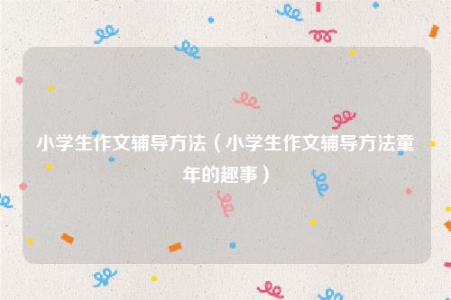 小学生作文辅导方法(小学生作文辅导方法童年的趣事)