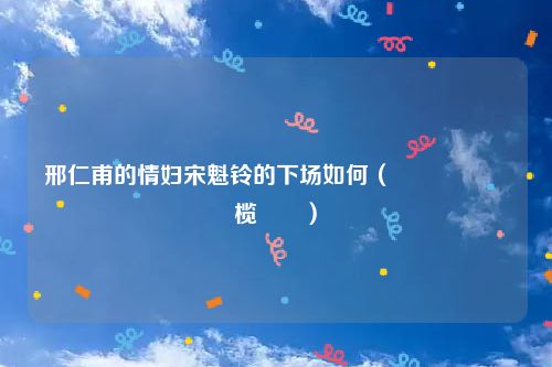 邢仁甫的情妇宋魁铃的下场如何（閭粊鐢畫榄佺幉）