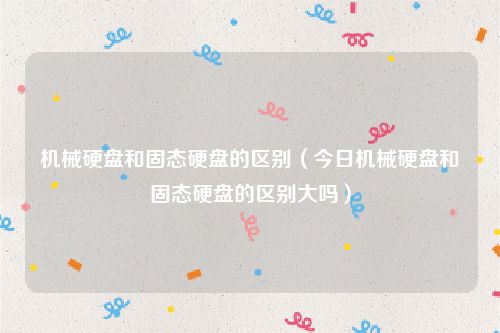 机械硬盘和固态硬盘的区别(今日机械硬盘和固态硬盘的区别大吗)